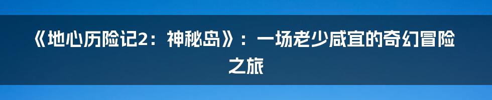 《地心历险记2:神秘岛》:一场老少咸宜的奇幻冒险之旅