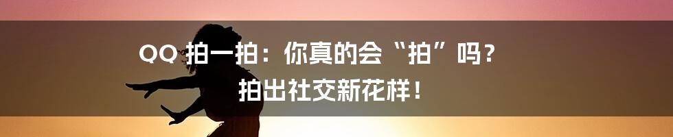 QQ 拍一拍：你真的会“拍”吗？ 拍出社交新花样！