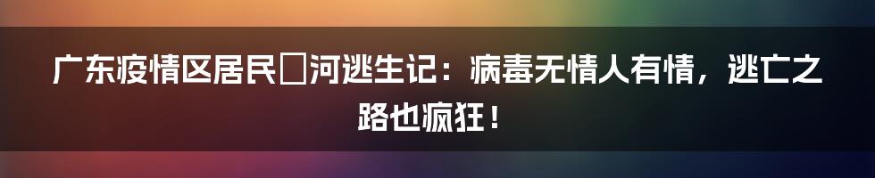 广东疫情区居民蹚河逃生记：病毒无情人有情，逃亡之路也疯狂！