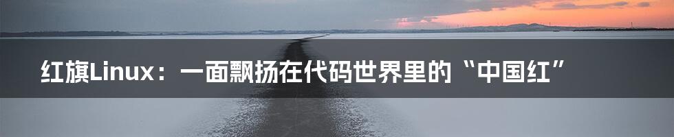 红旗Linux：一面飘扬在代码世界里的“中国红”