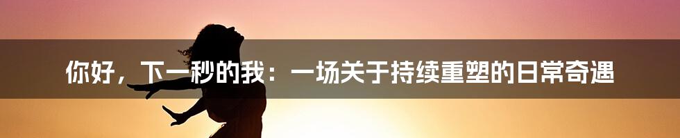 你好，下一秒的我：一场关于持续重塑的日常奇遇