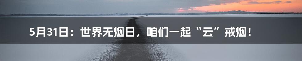 5月31日:世界无烟日,咱们一起“云”戒烟!