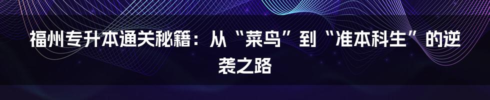 福州专升本通关秘籍:从“菜鸟”到“准本科生”的逆袭之路