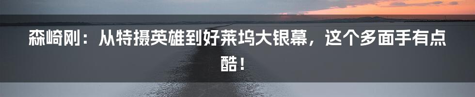 森崎刚：从特摄英雄到好莱坞大银幕，这个多面手有点酷！