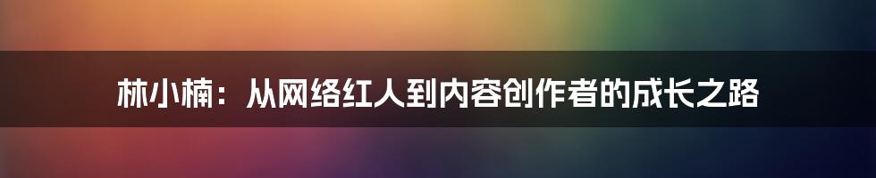 林小楠：从网络红人到内容创作者的成长之路