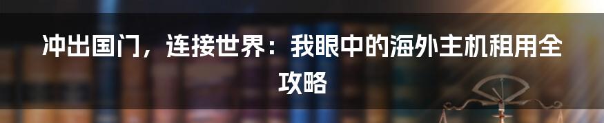 冲出国门，连接世界：我眼中的海外主机租用全攻略