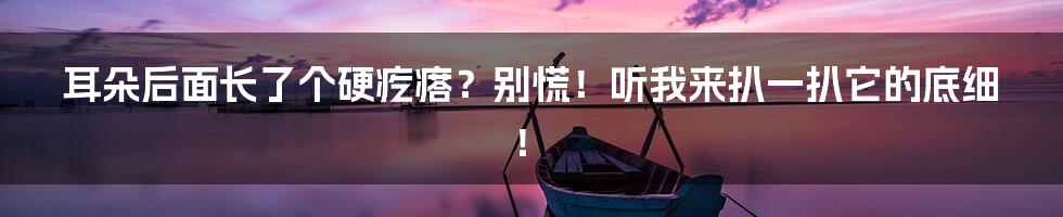 耳朵后面长了个硬疙瘩？别慌！听我来扒一扒它的底细！