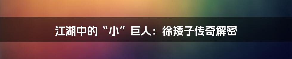 江湖中的“小”巨人：徐矮子传奇解密