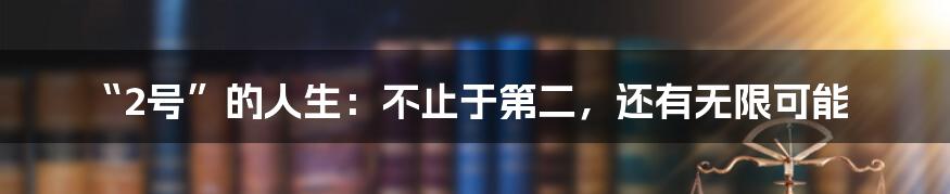 “2号”的人生：不止于第二，还有无限可能