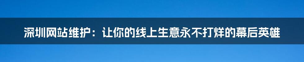 深圳网站维护：让你的线上生意永不打烊的幕后英雄