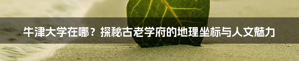 牛津大学在哪?探秘古老学府的地理坐标与人文魅力
