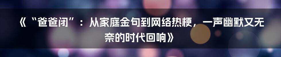 《“爸爸闭”：从家庭金句到网络热梗，一声幽默又无奈的时代回响》