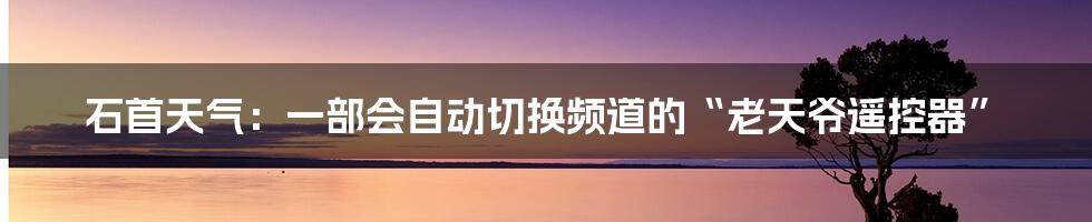 石首天气：一部会自动切换频道的“老天爷遥控器”