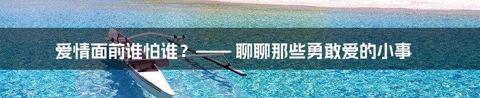 爱情面前谁怕谁？—— 聊聊那些勇敢爱的小事