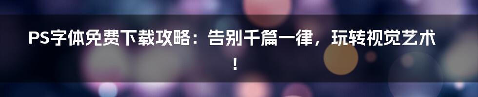 PS字体免费下载攻略:告别千篇一律,玩转视觉艺术!