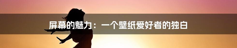 屏幕的魅力:一个壁纸爱好者的独白