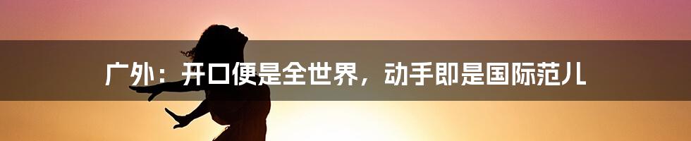 广外：开口便是全世界，动手即是国际范儿