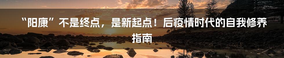 “阳康”不是终点，是新起点！后疫情时代的自我修养指南