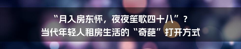 “月入房东怀，夜夜笙歌四十八”？ 当代年轻人租房生活的“奇葩”打开方式