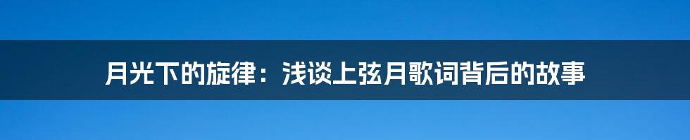 月光下的旋律：浅谈上弦月歌词背后的故事
