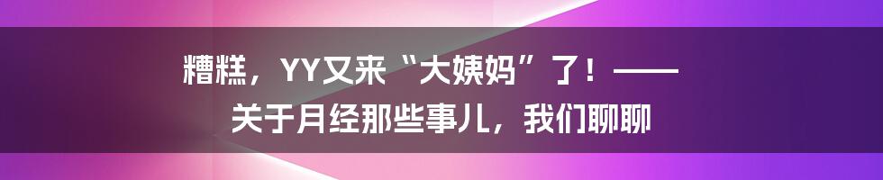 糟糕，YY又来“大姨妈”了！—— 关于月经那些事儿，我们聊聊