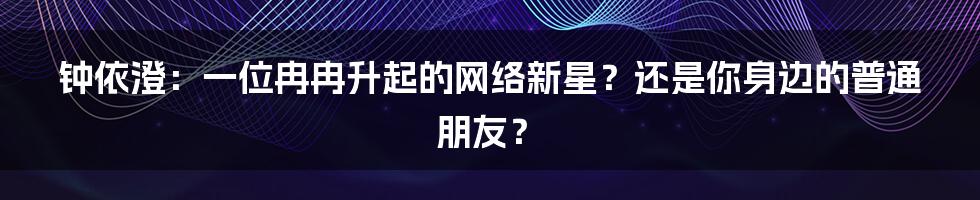 钟依澄：一位冉冉升起的网络新星？还是你身边的普通朋友？