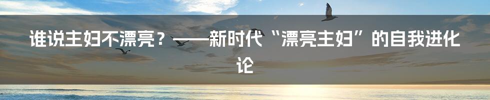 谁说主妇不漂亮？——新时代“漂亮主妇”的自我进化论
