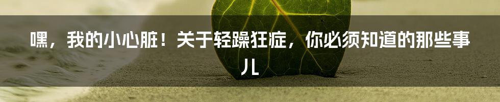 嘿，我的小心脏！关于轻躁狂症，你必须知道的那些事儿