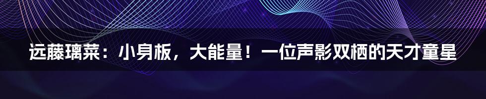 远藤璃菜:小身板,大能量!一位声影双栖的天才童星