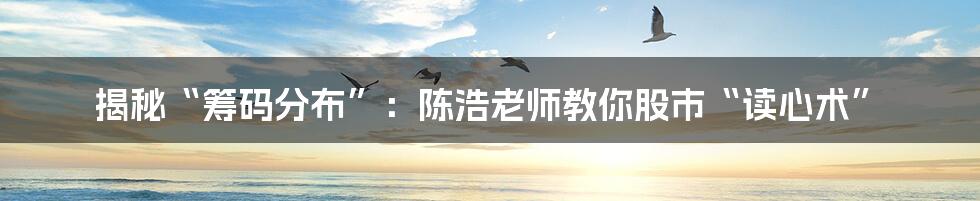 揭秘“筹码分布”：陈浩老师教你股市“读心术”