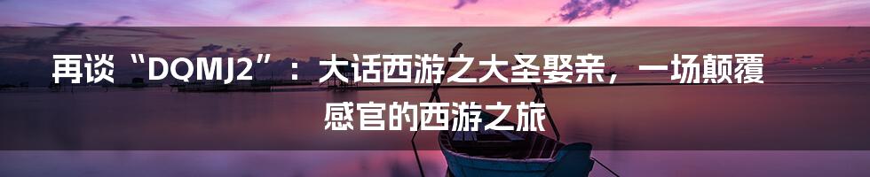 再谈“DQMJ2”：大话西游之大圣娶亲，一场颠覆感官的西游之旅