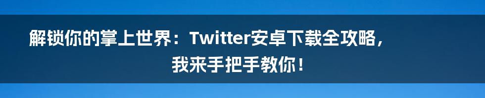 解锁你的掌上世界:Twitter安卓下载全攻略,我来手把手教你!