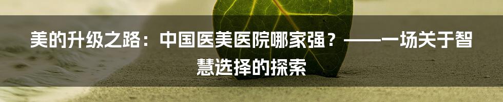 美的升级之路：中国医美医院哪家强？——一场关于智慧选择的探索