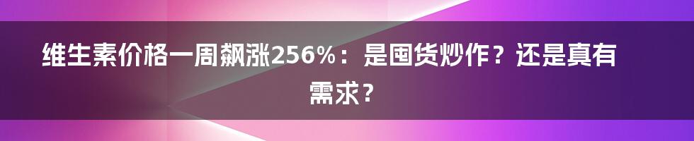 维生素价格一周飙涨256%：是囤货炒作？还是真有需求？