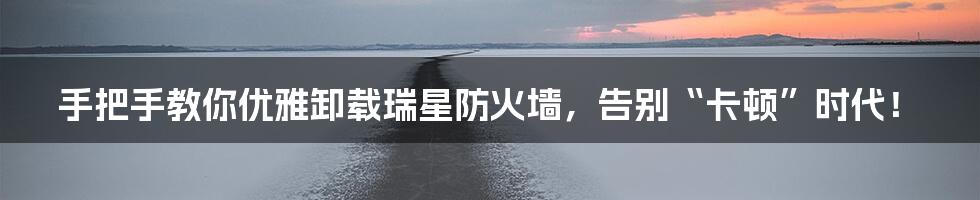 手把手教你优雅卸载瑞星防火墙，告别“卡顿”时代！