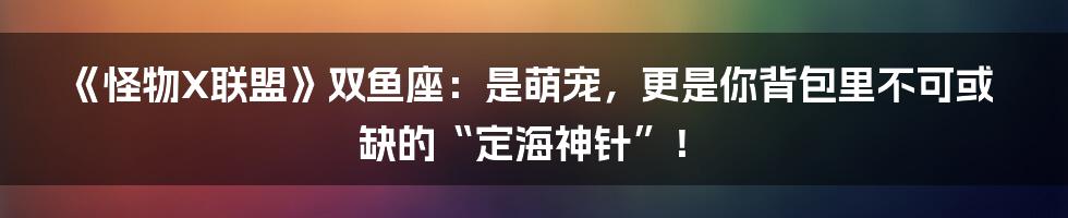《怪物X联盟》双鱼座：是萌宠，更是你背包里不可或缺的“定海神针”！
