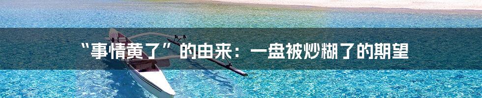 “事情黄了”的由来：一盘被炒糊了的期望