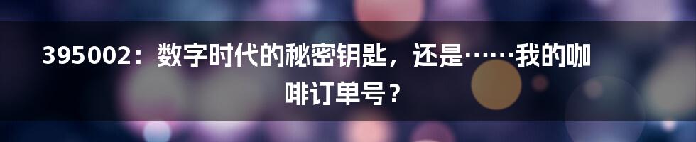 395002：数字时代的秘密钥匙，还是……我的咖啡订单号？
