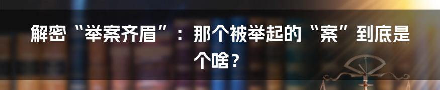 解密“举案齐眉”：那个被举起的“案”到底是个啥？