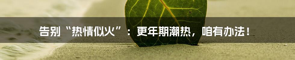 告别“热情似火”：更年期潮热，咱有办法！