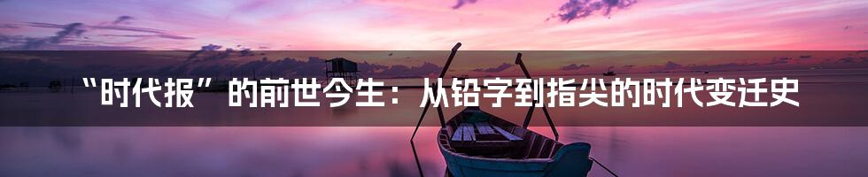“时代报”的前世今生：从铅字到指尖的时代变迁史