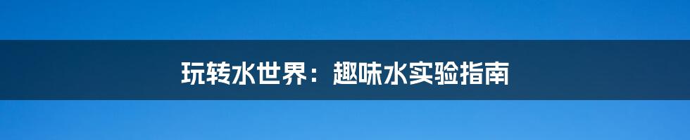 玩转水世界：趣味水实验指南