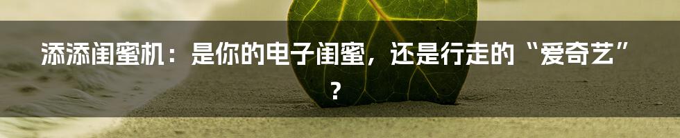添添闺蜜机：是你的电子闺蜜，还是行走的“爱奇艺”？