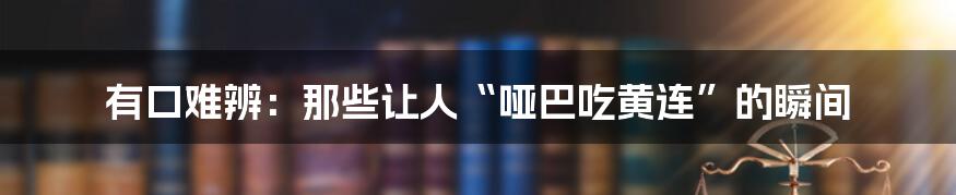 有口难辨：那些让人“哑巴吃黄连”的瞬间