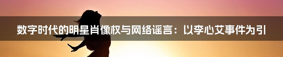 数字时代的明星肖像权与网络谣言:以李心艾事件为引