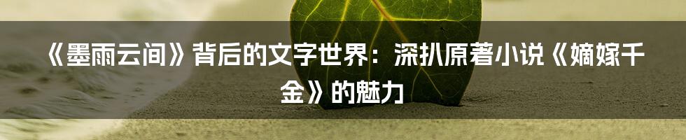 《墨雨云间》背后的文字世界：深扒原著小说《嫡嫁千金》的魅力