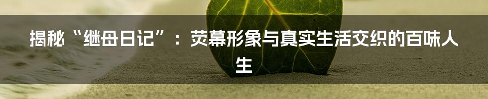 揭秘“继母日记”：荧幕形象与真实生活交织的百味人生