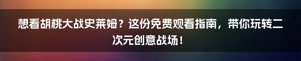 想看胡桃大战史莱姆？这份免费观看指南，带你玩转二次元创意战场！