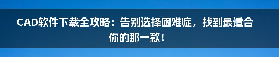 CAD软件下载全攻略：告别选择困难症，找到最适合你的那一款！