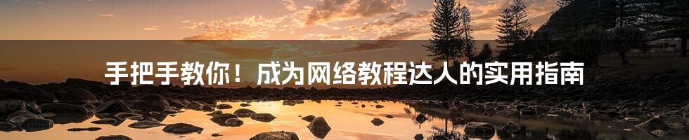 手把手教你！成为网络教程达人的实用指南